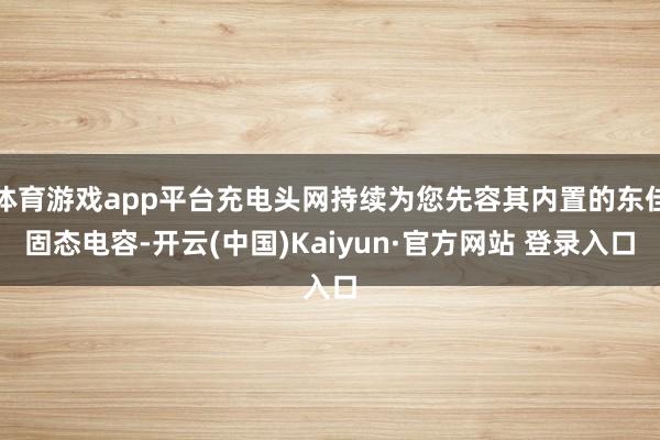 体育游戏app平台充电头网持续为您先容其内置的东佳固态电容-开云(中国)Kaiyun·官方网站 登录入口