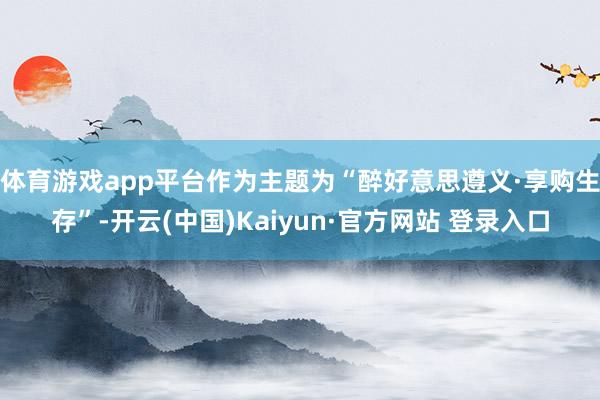 体育游戏app平台作为主题为“醉好意思遵义·享购生存”-开云(中国)Kaiyun·官方网站 登录入口