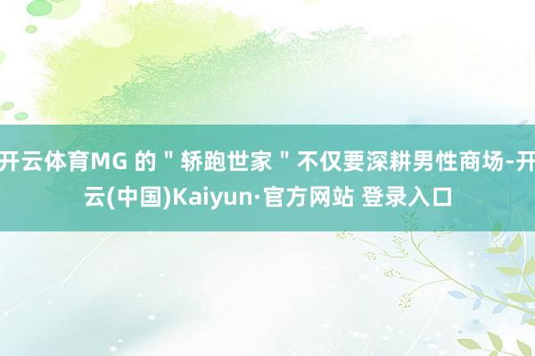 开云体育MG 的＂轿跑世家＂不仅要深耕男性商场-开云(中国)Kaiyun·官方网站 登录入口