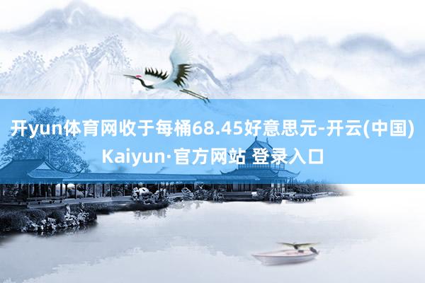 开yun体育网收于每桶68.45好意思元-开云(中国)Kaiyun·官方网站 登录入口
