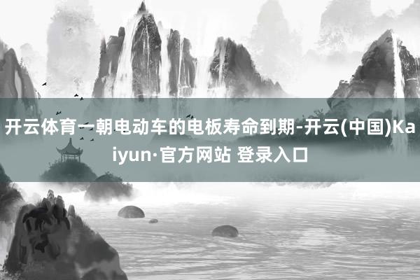 开云体育一朝电动车的电板寿命到期-开云(中国)Kaiyun·官方网站 登录入口