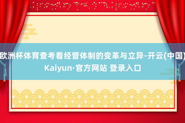 欧洲杯体育查考着经管体制的变革与立异-开云(中国)Kaiyun·官方网站 登录入口