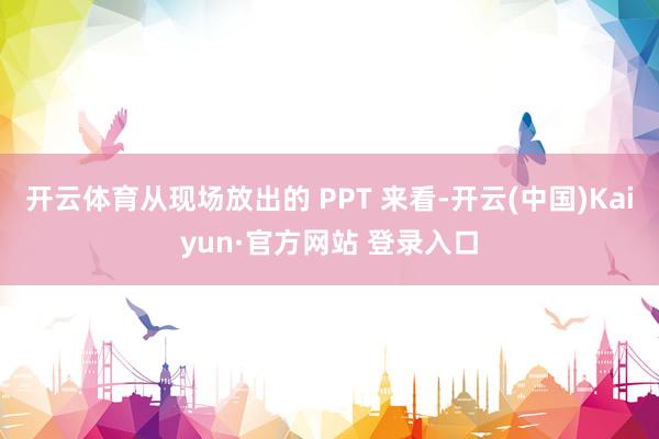 开云体育从现场放出的 PPT 来看-开云(中国)Kaiyun·官方网站 登录入口
