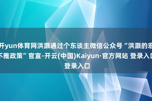 开yun体育网洪灏通过个东谈主微信公众号“洪灏的宏不雅政策”官宣-开云(中国)Kaiyun·官方网站 登录入口