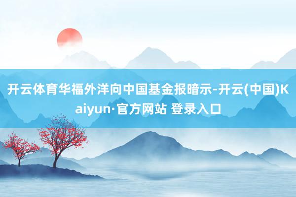 开云体育　　华福外洋向中国基金报暗示-开云(中国)Kaiyun·官方网站 登录入口