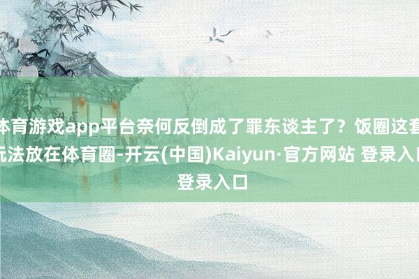 体育游戏app平台奈何反倒成了罪东谈主了？饭圈这套玩法放在体育圈-开云(中国)Kaiyun·官方网站 登录入口
