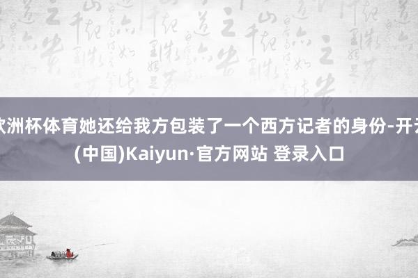 欧洲杯体育她还给我方包装了一个西方记者的身份-开云(中国)Kaiyun·官方网站 登录入口