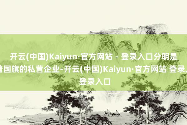 开云(中国)Kaiyun·官方网站 - 登录入口分明是挂着国旗的私营企业-开云(中国)Kaiyun·官方网站 登录入口