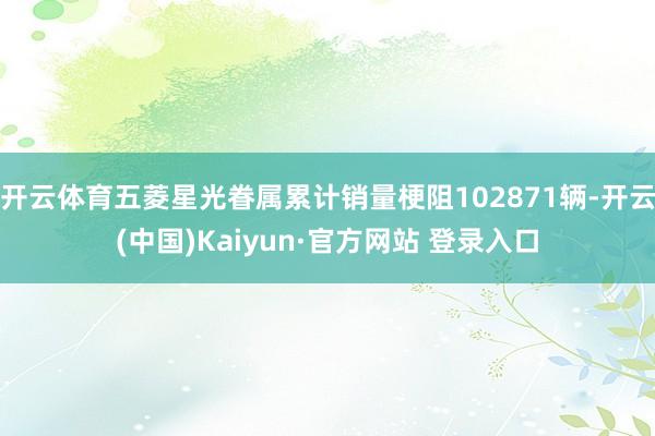 开云体育五菱星光眷属累计销量梗阻102871辆-开云(中国)Kaiyun·官方网站 登录入口