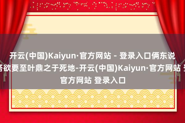 开云(中国)Kaiyun·官方网站 - 登录入口俩东说念主勾搭欲要至叶鼎之于死地-开云(中国)Kaiyun·官方网站 登录入口