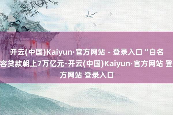 开云(中国)Kaiyun·官方网站 - 登录入口“白名单”面容贷款朝上7万亿元-开云(中国)Kaiyun·官方网站 登录入口