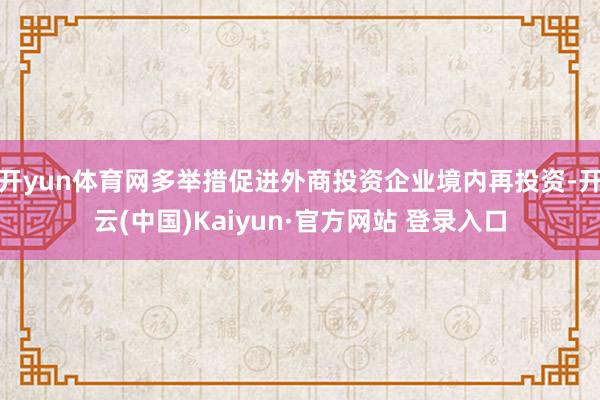 开yun体育网多举措促进外商投资企业境内再投资-开云(中国)Kaiyun·官方网站 登录入口