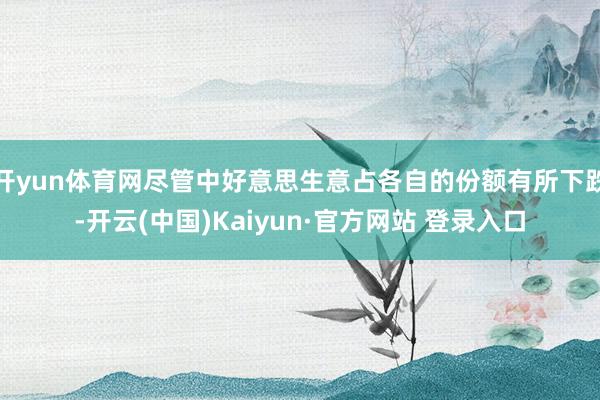 开yun体育网尽管中好意思生意占各自的份额有所下跌-开云(中国)Kaiyun·官方网站 登录入口
