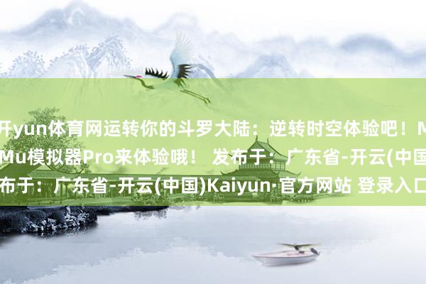 开yun体育网运转你的斗罗大陆：逆转时空体验吧！Mac用户也可以用MuMu模拟器Pro来体验哦！ 发布于：广东省-开云(中国)Kaiyun·官方网站 登录入口