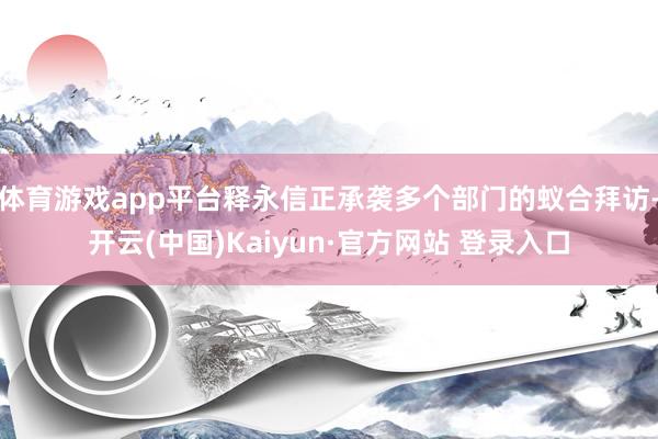 体育游戏app平台释永信正承袭多个部门的蚁合拜访-开云(中国)Kaiyun·官方网站 登录入口