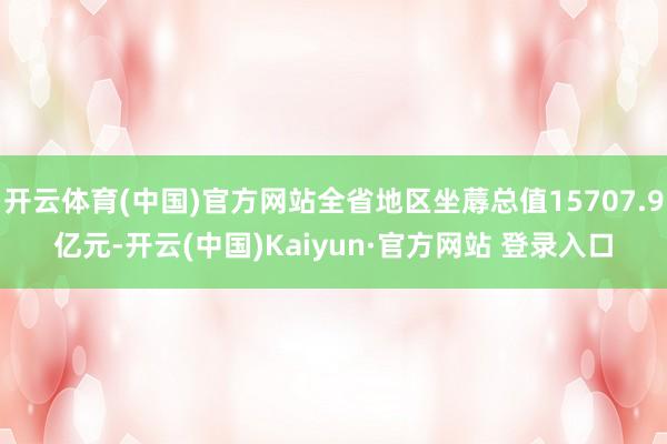 开云体育(中国)官方网站全省地区坐蓐总值15707.9亿元-开云(中国)Kaiyun·官方网站 登录入口