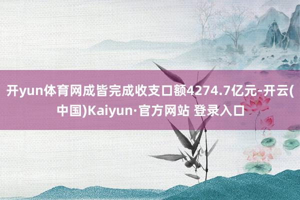 开yun体育网成皆完成收支口额4274.7亿元-开云(中国)Kaiyun·官方网站 登录入口