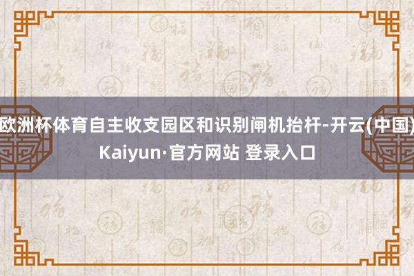 欧洲杯体育自主收支园区和识别闸机抬杆-开云(中国)Kaiyun·官方网站 登录入口