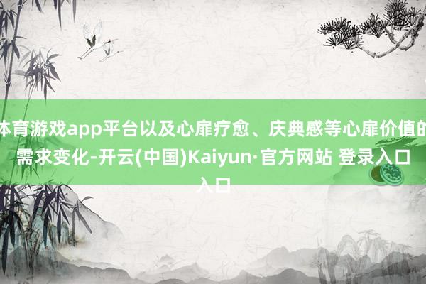 体育游戏app平台以及心扉疗愈、庆典感等心扉价值的需求变化-开云(中国)Kaiyun·官方网站 登录入口
