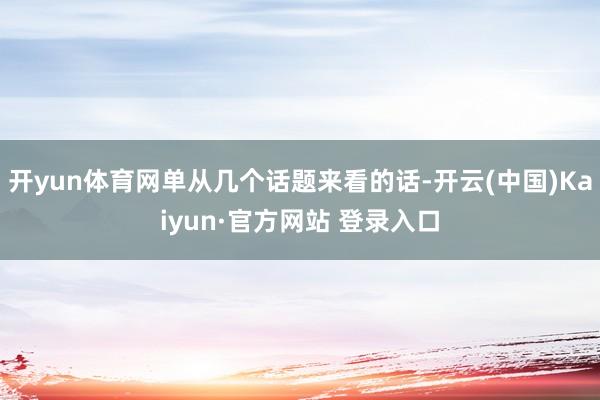开yun体育网单从几个话题来看的话-开云(中国)Kaiyun·官方网站 登录入口