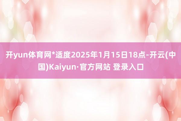 开yun体育网*适度2025年1月15日18点-开云(中国)Kaiyun·官方网站 登录入口