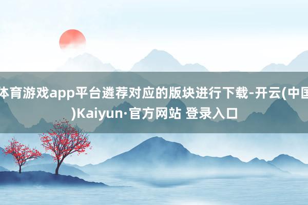 体育游戏app平台遴荐对应的版块进行下载-开云(中国)Kaiyun·官方网站 登录入口