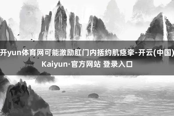 开yun体育网可能激励肛门内括约肌痉挛-开云(中国)Kaiyun·官方网站 登录入口