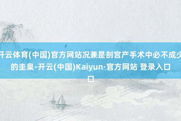 开云体育(中国)官方网站况兼是剖宫产手术中必不成少的圭臬-开云(中国)Kaiyun·官方网站 登录入口