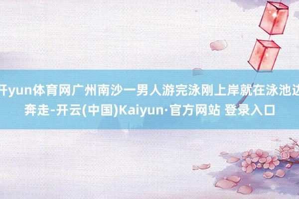 开yun体育网广州南沙一男人游完泳刚上岸就在泳池边奔走-开云(中国)Kaiyun·官方网站 登录入口