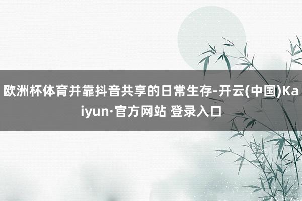 欧洲杯体育并靠抖音共享的日常生存-开云(中国)Kaiyun·官方网站 登录入口