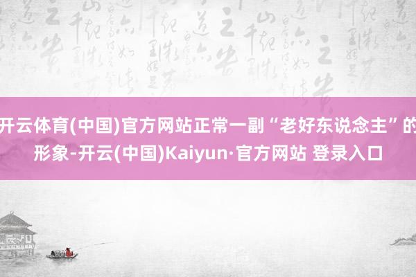开云体育(中国)官方网站正常一副“老好东说念主”的形象-开云(中国)Kaiyun·官方网站 登录入口