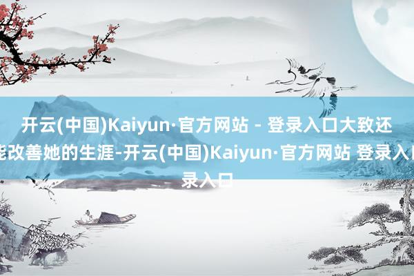 开云(中国)Kaiyun·官方网站 - 登录入口大致还能改善她的生涯-开云(中国)Kaiyun·官方网站 登录入口