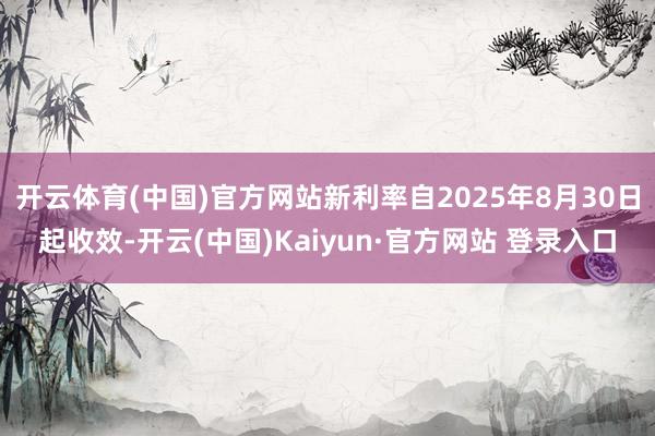 开云体育(中国)官方网站新利率自2025年8月30日起收效-开云(中国)Kaiyun·官方网站 登录入口