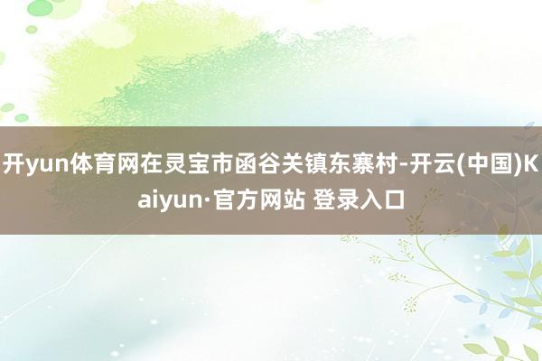 开yun体育网在灵宝市函谷关镇东寨村-开云(中国)Kaiyun·官方网站 登录入口