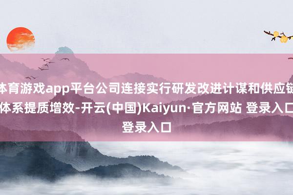 体育游戏app平台公司连接实行研发改进计谋和供应链体系提质增效-开云(中国)Kaiyun·官方网站 登录入口