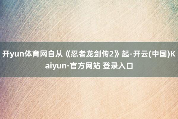 开yun体育网自从《忍者龙剑传2》起-开云(中国)Kaiyun·官方网站 登录入口