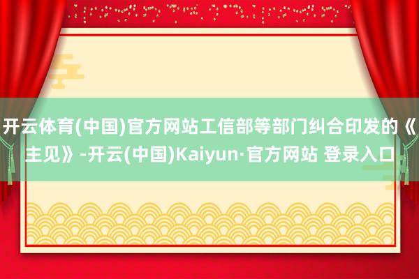开云体育(中国)官方网站　　工信部等部门纠合印发的《主见》-开云(中国)Kaiyun·官方网站 登录入口