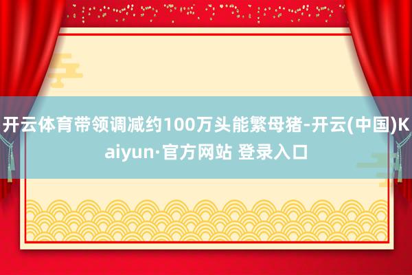 开云体育带领调减约100万头能繁母猪-开云(中国)Kaiyun·官方网站 登录入口