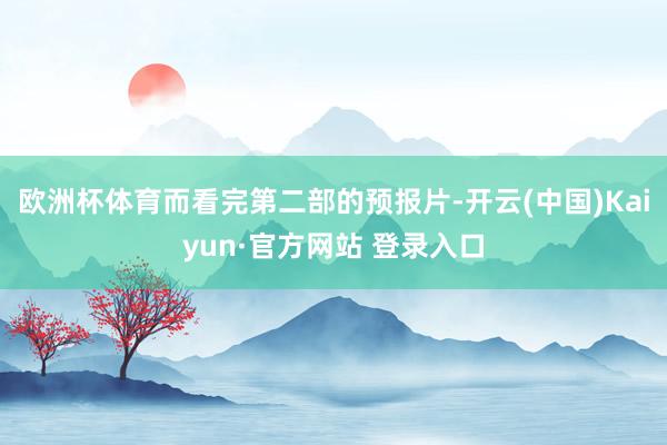 欧洲杯体育而看完第二部的预报片-开云(中国)Kaiyun·官方网站 登录入口
