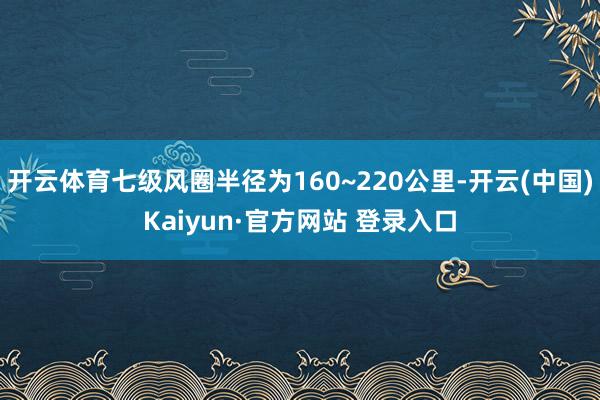 开云体育七级风圈半径为160~220公里-开云(中国)Kaiyun·官方网站 登录入口