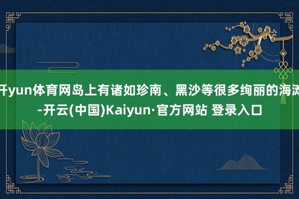 开yun体育网岛上有诸如珍南、黑沙等很多绚丽的海滩-开云(中国)Kaiyun·官方网站 登录入口