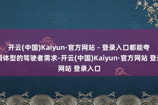 开云(中国)Kaiyun·官方网站 - 登录入口都能夸耀不同体型的驾驶者需求-开云(中国)Kaiyun·官方网站 登录入口