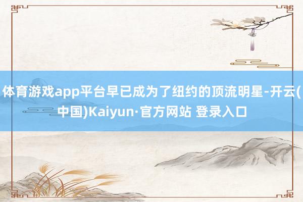 体育游戏app平台早已成为了纽约的顶流明星-开云(中国)Kaiyun·官方网站 登录入口