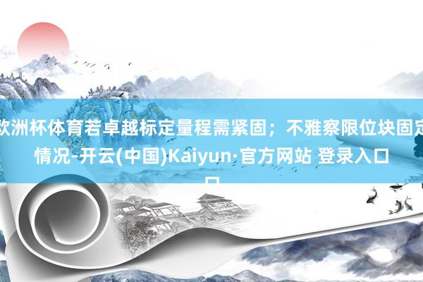 欧洲杯体育若卓越标定量程需紧固；不雅察限位块固定情况-开云(中国)Kaiyun·官方网站 登录入口
