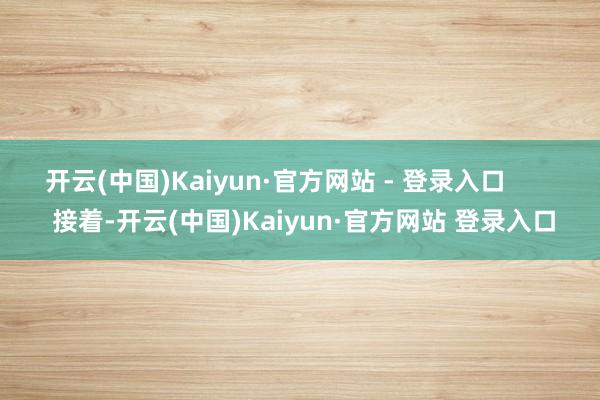 开云(中国)Kaiyun·官方网站 - 登录入口        接着-开云(中国)Kaiyun·官方网站 登录入口