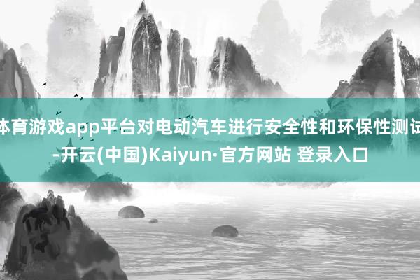 体育游戏app平台对电动汽车进行安全性和环保性测试-开云(中国)Kaiyun·官方网站 登录入口