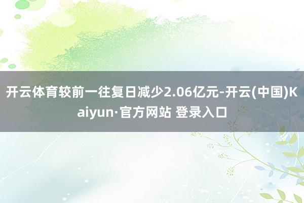 开云体育较前一往复日减少2.06亿元-开云(中国)Kaiyun·官方网站 登录入口
