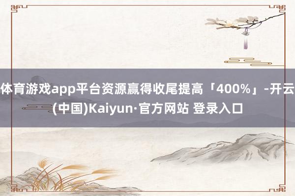 体育游戏app平台资源赢得收尾提高「400%」-开云(中国)Kaiyun·官方网站 登录入口