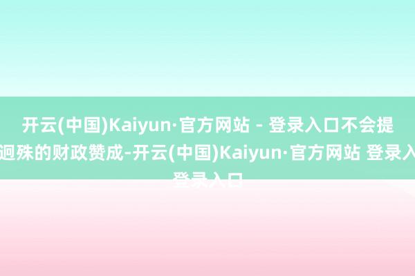 开云(中国)Kaiyun·官方网站 - 登录入口不会提供迥殊的财政赞成-开云(中国)Kaiyun·官方网站 登录入口