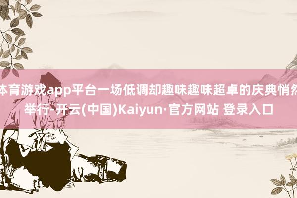 体育游戏app平台一场低调却趣味趣味超卓的庆典悄然举行-开云(中国)Kaiyun·官方网站 登录入口